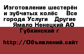 Изготовление шестерён и зубчатых колёс. - Все города Услуги » Другие   . Ямало-Ненецкий АО,Губкинский г.